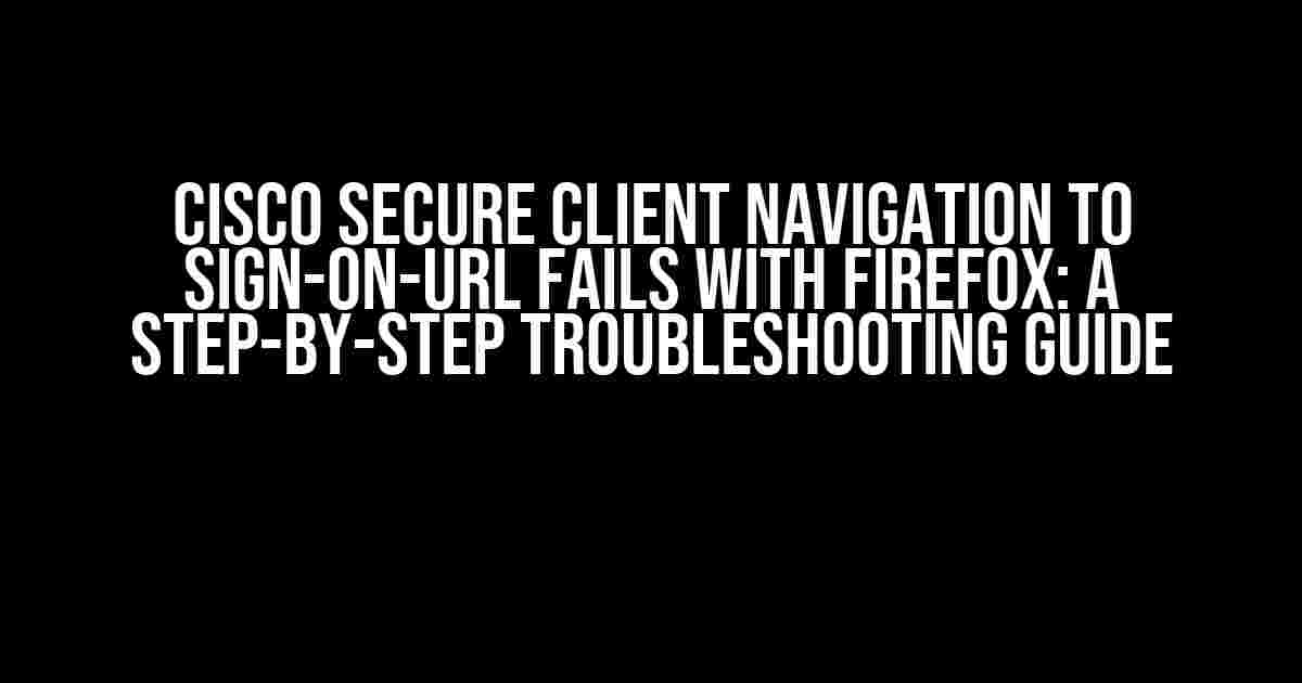 Cisco Secure Client Navigation to Sign-On-URL Fails with Firefox: A Step-by-Step Troubleshooting Guide