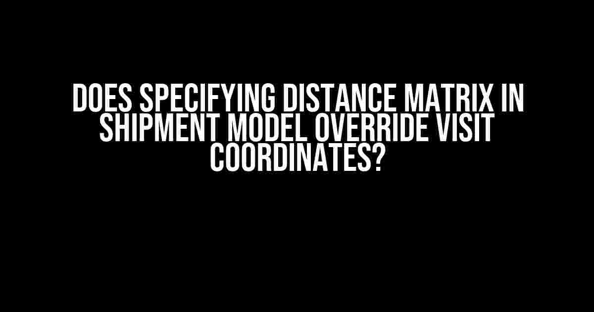 Does Specifying Distance Matrix in Shipment Model Override Visit Coordinates?