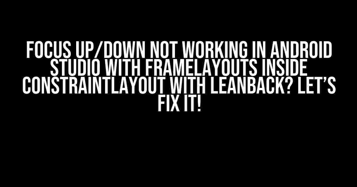 Focus Up/Down not working in Android Studio with FrameLayouts inside ConstraintLayout with Leanback? Let’s Fix It!