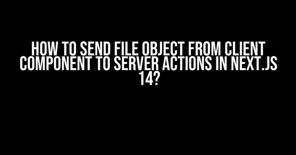 How to Send File Object from Client Component to Server Actions in Next.js 14?