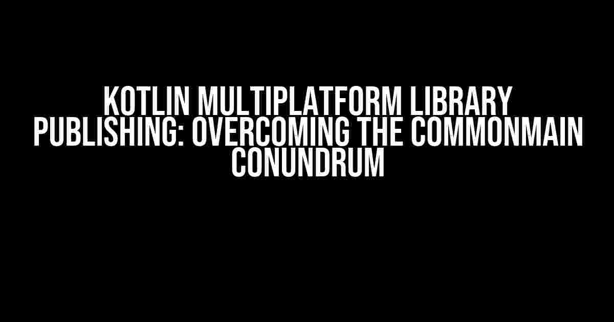 Kotlin Multiplatform Library Publishing: Overcoming the CommonMain Conundrum