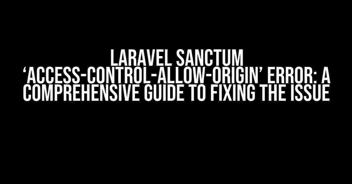 Laravel Sanctum ‘Access-Control-Allow-Origin’ Error: A Comprehensive Guide to Fixing the Issue