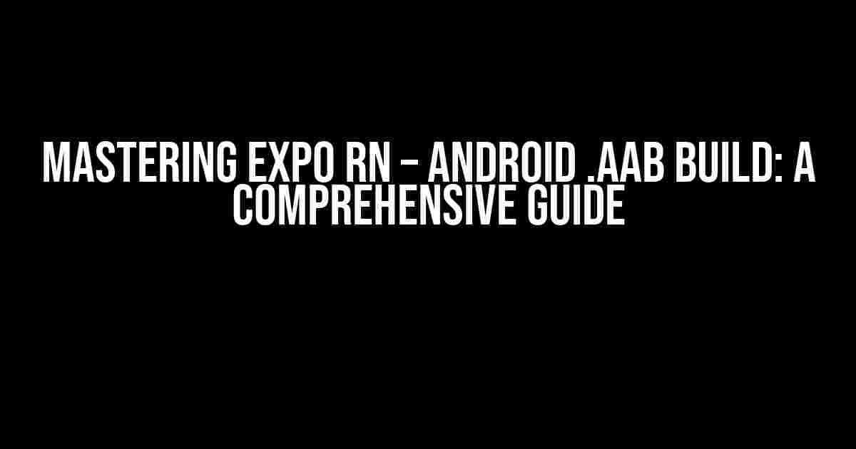 Mastering Expo RN – Android .aab Build: A Comprehensive Guide