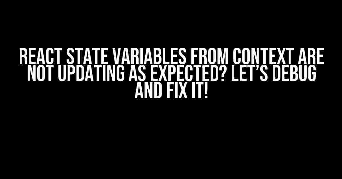 React State Variables from Context are not Updating as Expected? Let’s Debug and Fix it!