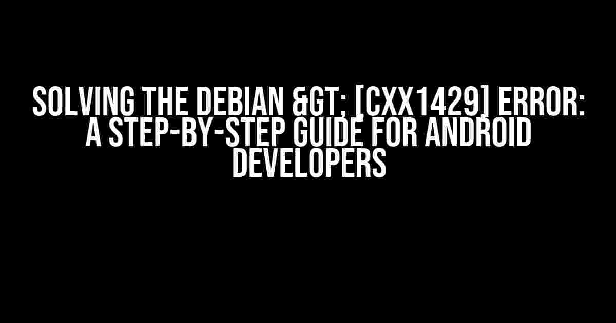 Solving the Debian > [CXX1429] Error: A Step-by-Step Guide for Android Developers