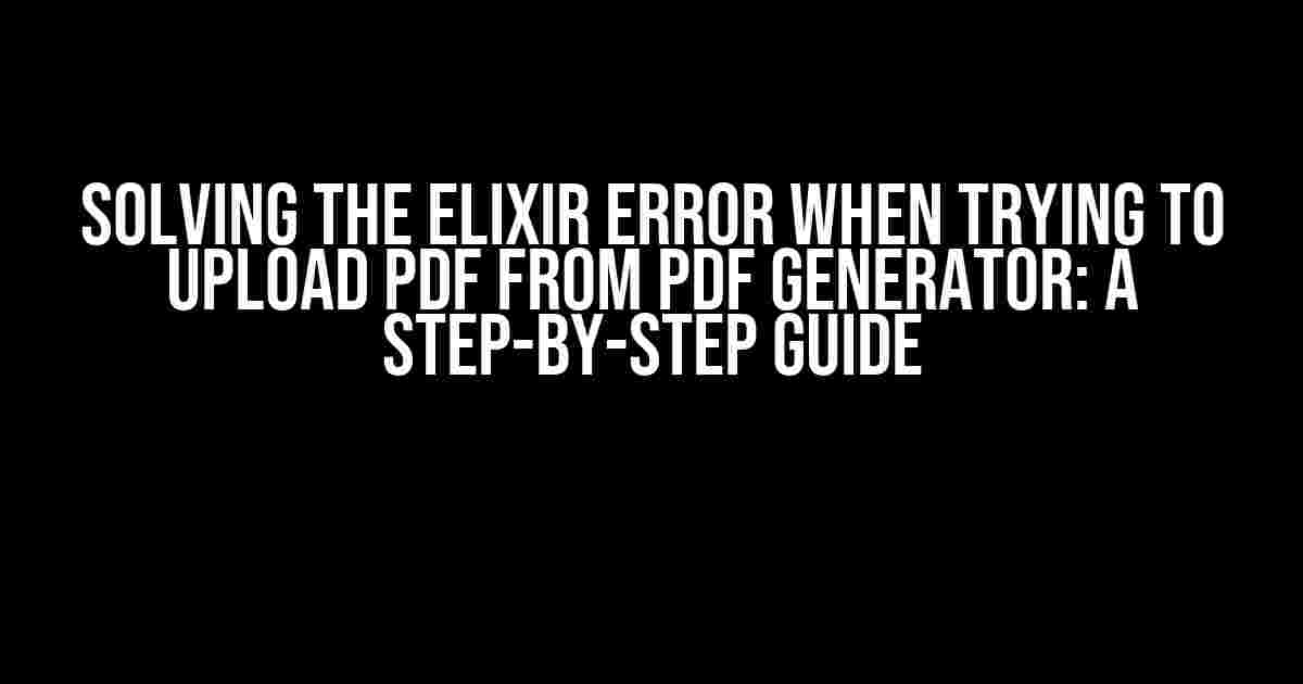 Solving the Elixir Error when Trying to Upload PDF from PDF Generator: A Step-by-Step Guide