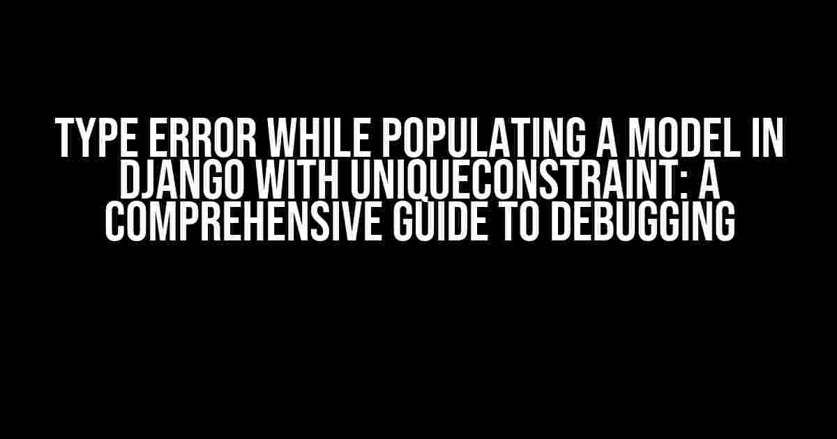 Type Error while populating a model in Django with UniqueConstraint: A Comprehensive Guide to Debugging