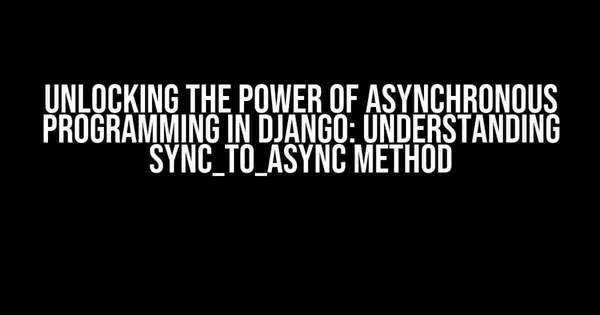 Unlocking the Power of Asynchronous Programming in Django: Understanding sync_to_async Method