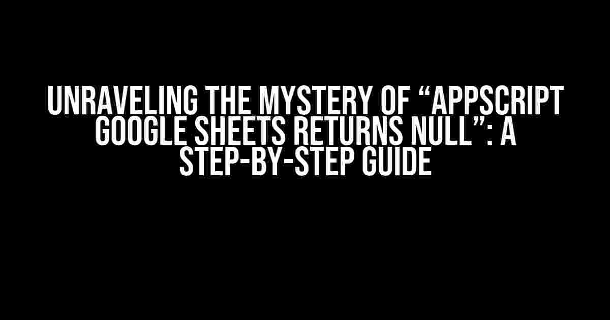 Unraveling the Mystery of “Appscript Google Sheets Returns Null”: A Step-by-Step Guide