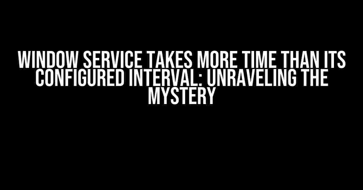 Window Service takes more time than its configured interval: Unraveling the Mystery